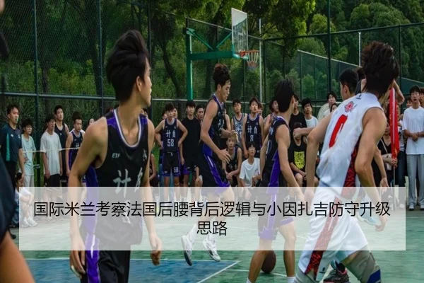 国际米兰考察法国后腰背后逻辑与小因扎吉防守升级思路